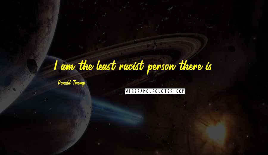 Donald Trump Quotes: I am the least racist person there is.