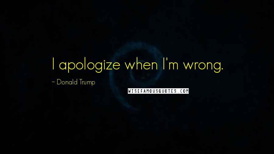 Donald Trump Quotes: I apologize when I'm wrong.