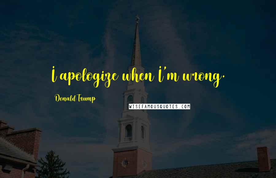 Donald Trump Quotes: I apologize when I'm wrong.