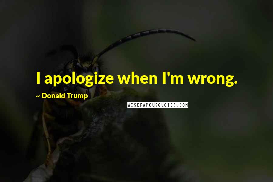 Donald Trump Quotes: I apologize when I'm wrong.