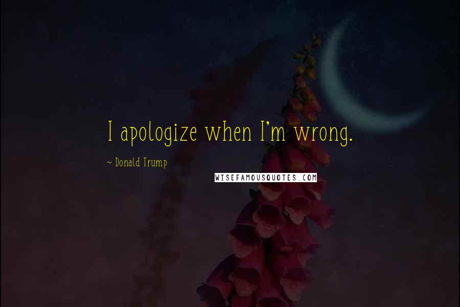 Donald Trump Quotes: I apologize when I'm wrong.