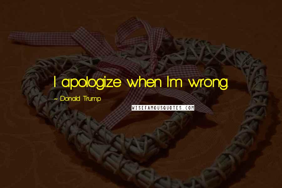 Donald Trump Quotes: I apologize when I'm wrong.