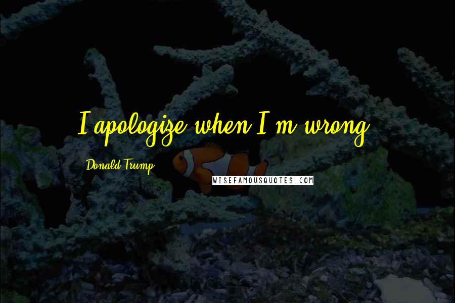 Donald Trump Quotes: I apologize when I'm wrong.
