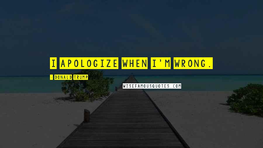 Donald Trump Quotes: I apologize when I'm wrong.