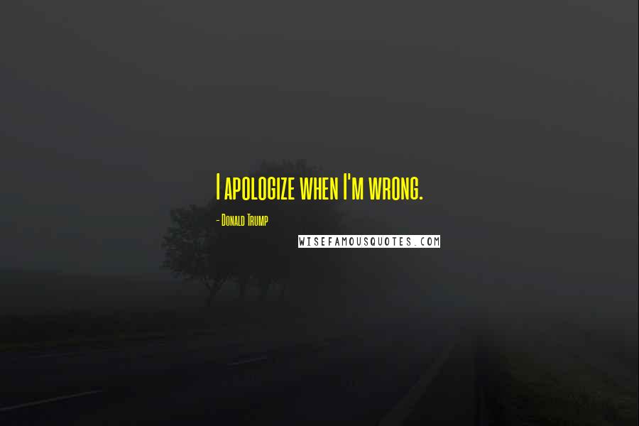 Donald Trump Quotes: I apologize when I'm wrong.