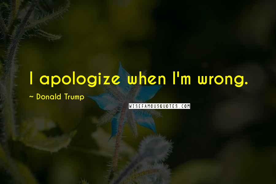 Donald Trump Quotes: I apologize when I'm wrong.