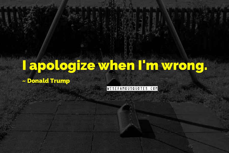 Donald Trump Quotes: I apologize when I'm wrong.