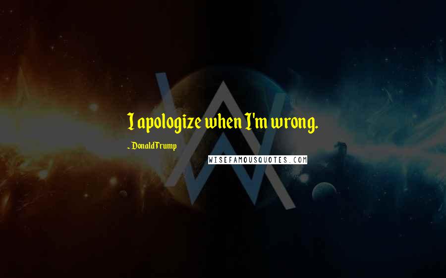 Donald Trump Quotes: I apologize when I'm wrong.