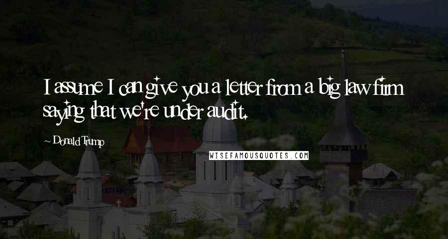 Donald Trump Quotes: I assume I can give you a letter from a big law firm saying that we're under audit.