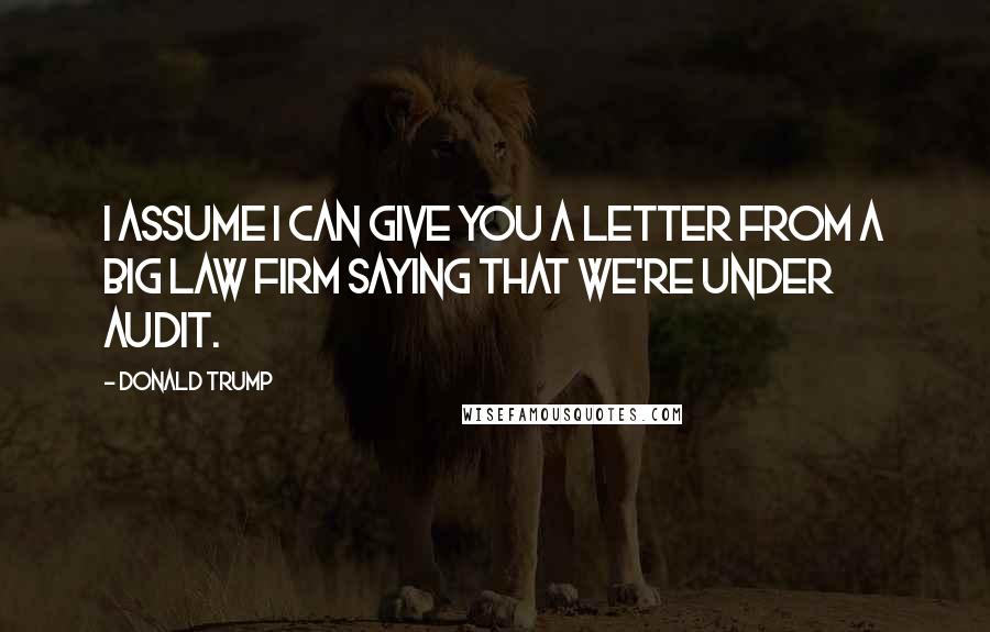 Donald Trump Quotes: I assume I can give you a letter from a big law firm saying that we're under audit.