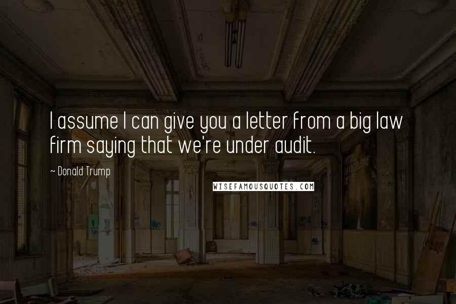 Donald Trump Quotes: I assume I can give you a letter from a big law firm saying that we're under audit.