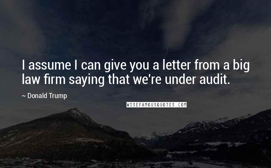 Donald Trump Quotes: I assume I can give you a letter from a big law firm saying that we're under audit.