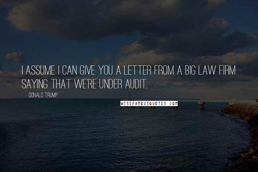 Donald Trump Quotes: I assume I can give you a letter from a big law firm saying that we're under audit.