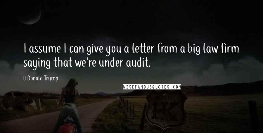 Donald Trump Quotes: I assume I can give you a letter from a big law firm saying that we're under audit.