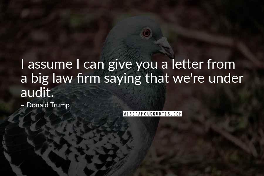 Donald Trump Quotes: I assume I can give you a letter from a big law firm saying that we're under audit.