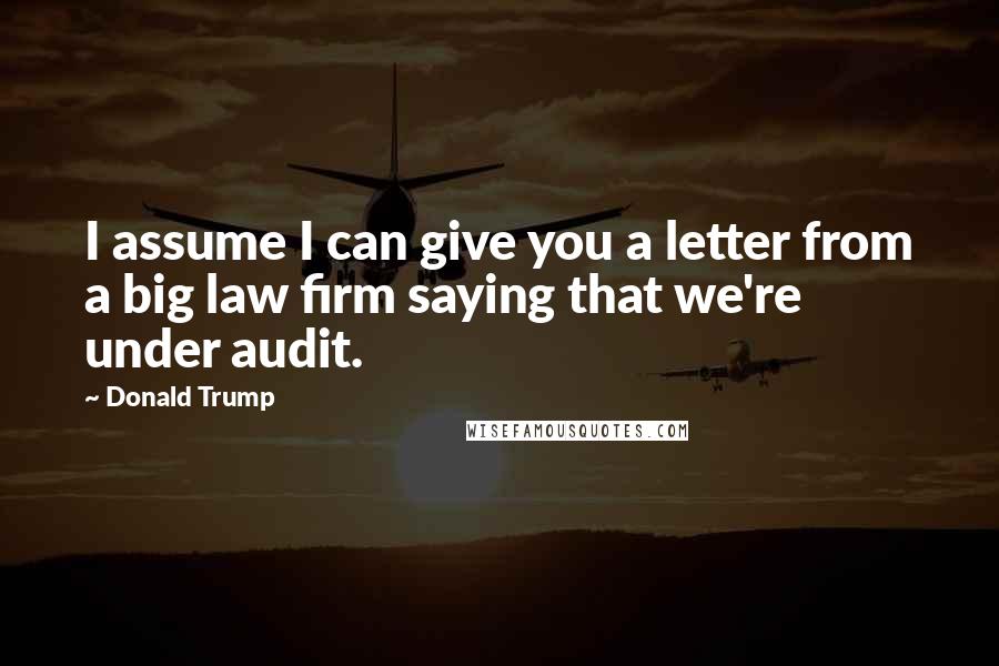 Donald Trump Quotes: I assume I can give you a letter from a big law firm saying that we're under audit.