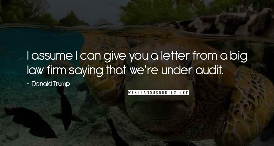 Donald Trump Quotes: I assume I can give you a letter from a big law firm saying that we're under audit.