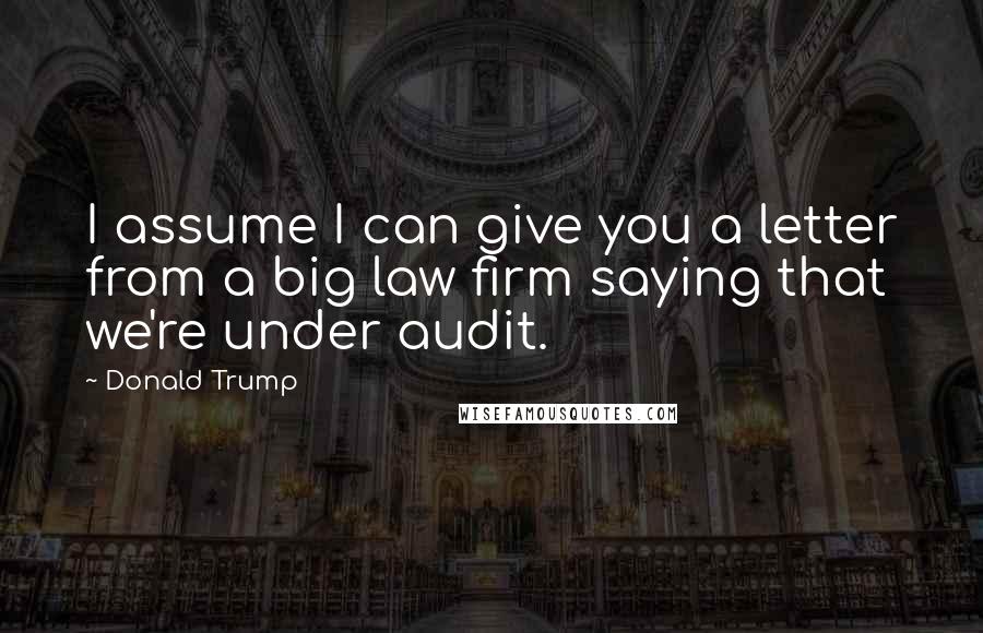 Donald Trump Quotes: I assume I can give you a letter from a big law firm saying that we're under audit.