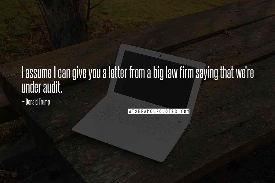 Donald Trump Quotes: I assume I can give you a letter from a big law firm saying that we're under audit.