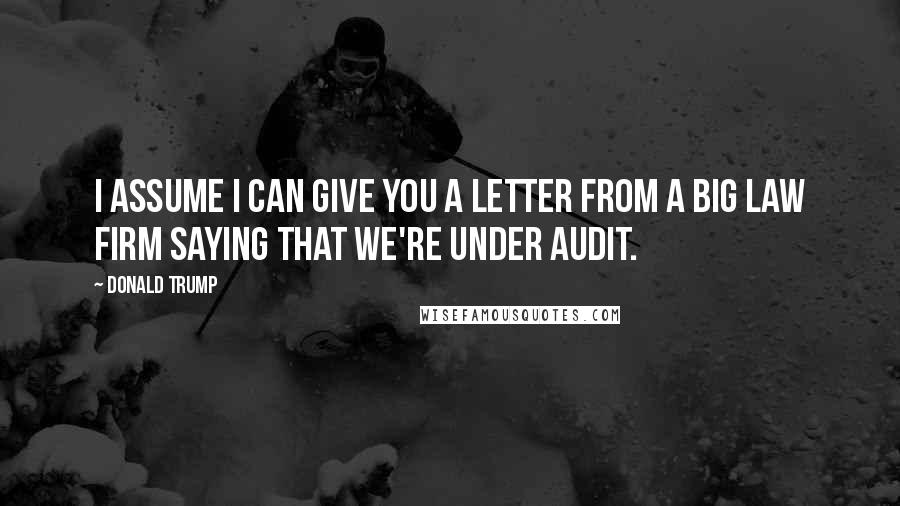 Donald Trump Quotes: I assume I can give you a letter from a big law firm saying that we're under audit.