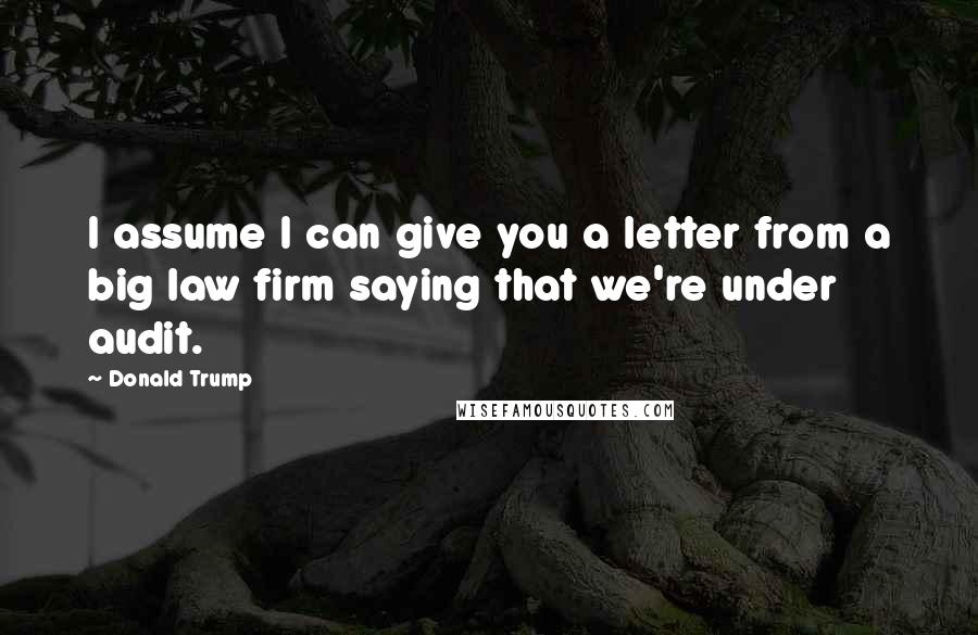 Donald Trump Quotes: I assume I can give you a letter from a big law firm saying that we're under audit.