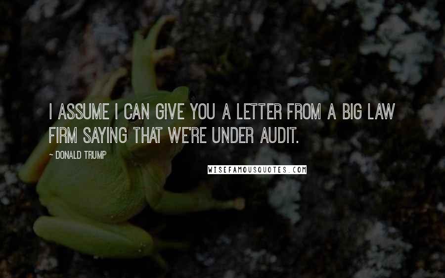 Donald Trump Quotes: I assume I can give you a letter from a big law firm saying that we're under audit.