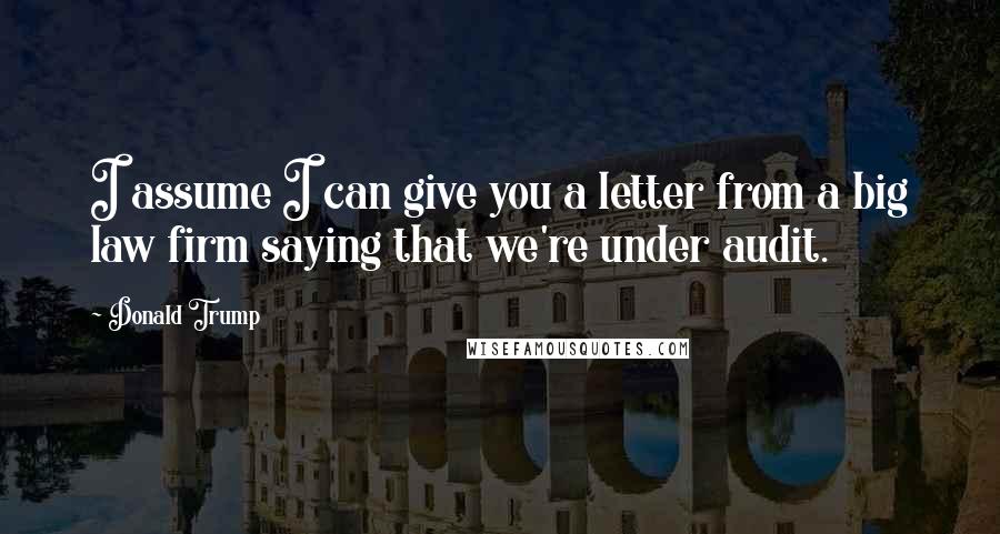 Donald Trump Quotes: I assume I can give you a letter from a big law firm saying that we're under audit.