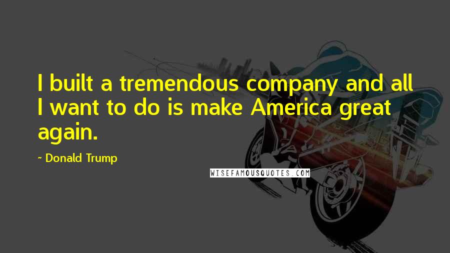 Donald Trump Quotes: I built a tremendous company and all I want to do is make America great again.