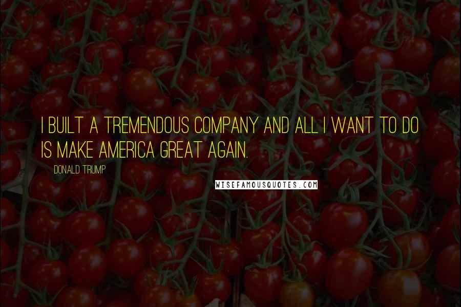 Donald Trump Quotes: I built a tremendous company and all I want to do is make America great again.