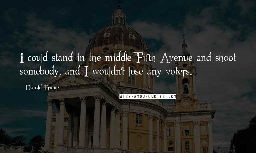 Donald Trump Quotes: I could stand in the middle Fifth Avenue and shoot somebody, and I wouldn't lose any voters.