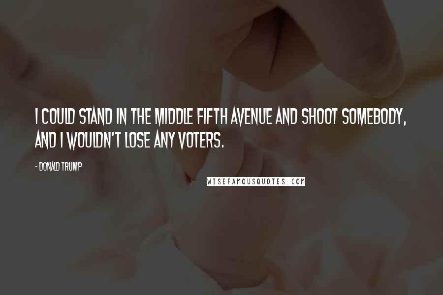 Donald Trump Quotes: I could stand in the middle Fifth Avenue and shoot somebody, and I wouldn't lose any voters.