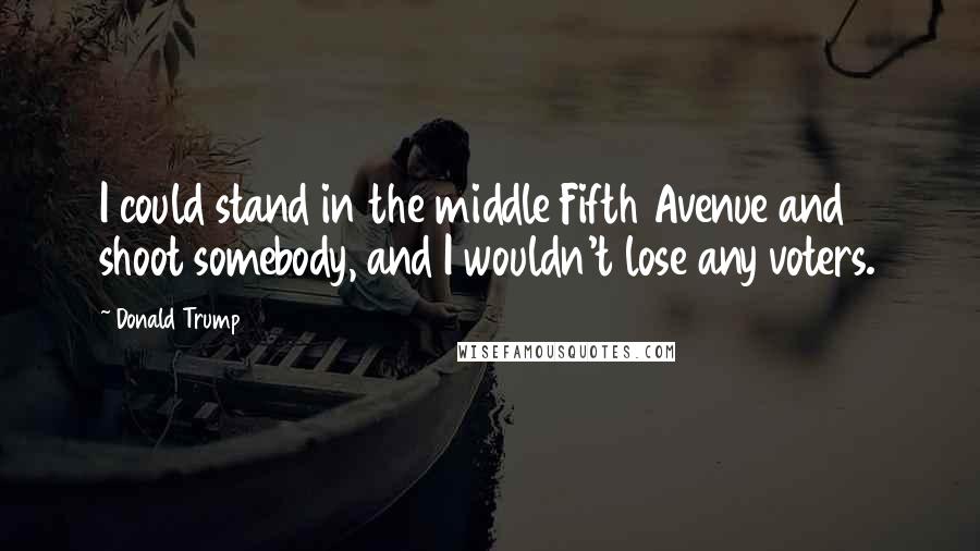 Donald Trump Quotes: I could stand in the middle Fifth Avenue and shoot somebody, and I wouldn't lose any voters.