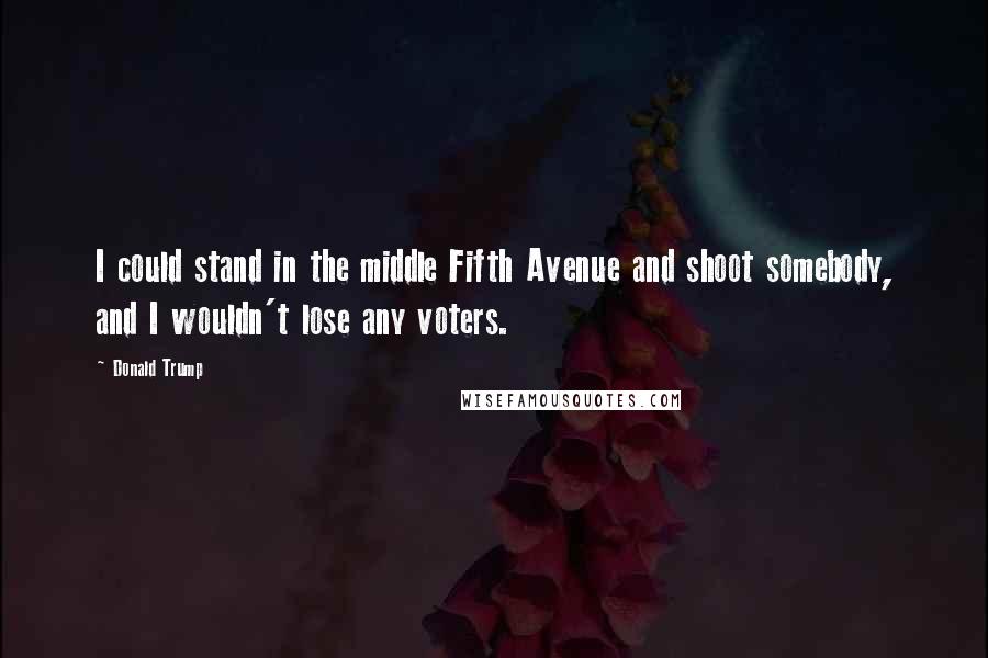 Donald Trump Quotes: I could stand in the middle Fifth Avenue and shoot somebody, and I wouldn't lose any voters.