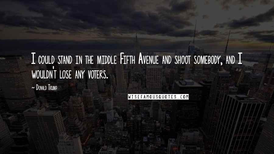 Donald Trump Quotes: I could stand in the middle Fifth Avenue and shoot somebody, and I wouldn't lose any voters.