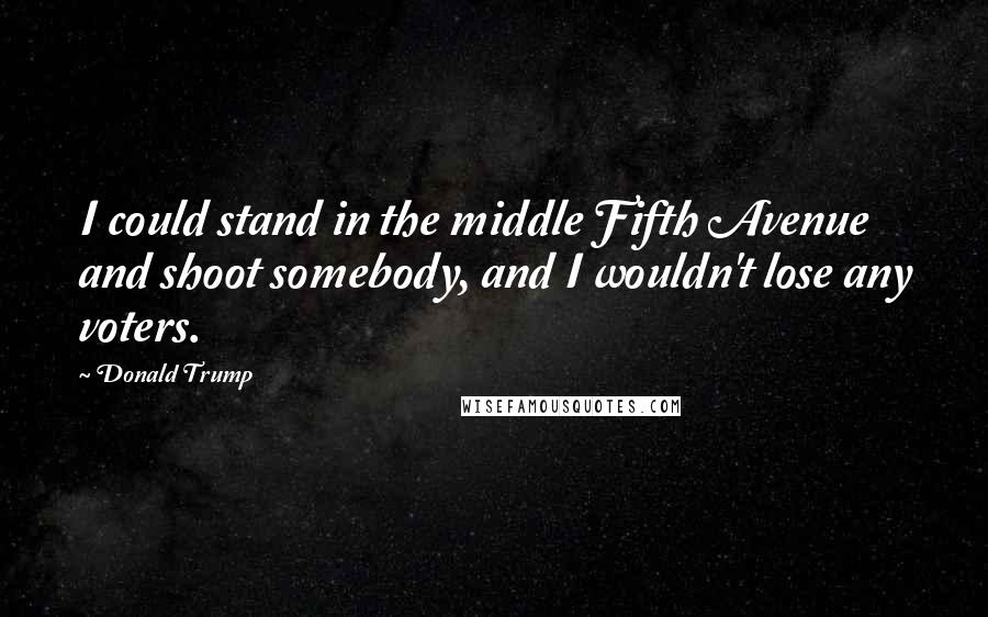 Donald Trump Quotes: I could stand in the middle Fifth Avenue and shoot somebody, and I wouldn't lose any voters.