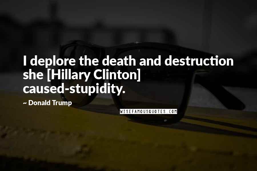 Donald Trump Quotes: I deplore the death and destruction she [Hillary Clinton] caused-stupidity.