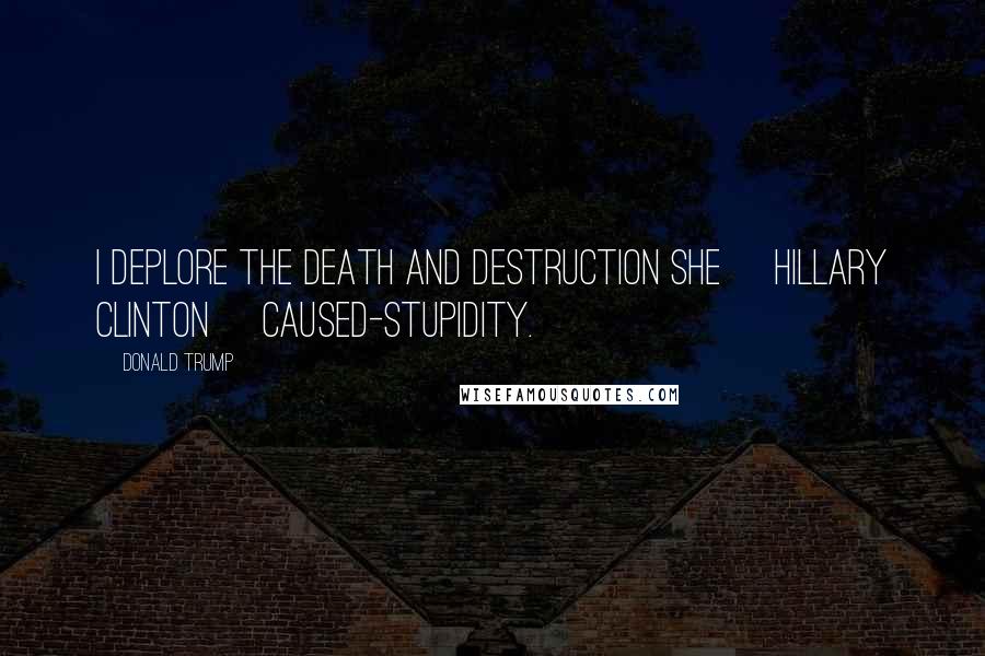 Donald Trump Quotes: I deplore the death and destruction she [Hillary Clinton] caused-stupidity.