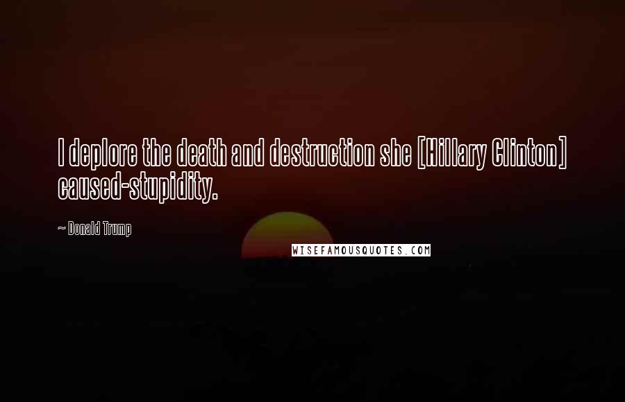 Donald Trump Quotes: I deplore the death and destruction she [Hillary Clinton] caused-stupidity.