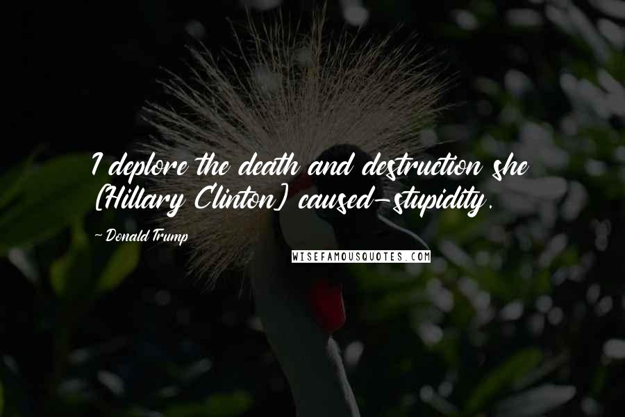 Donald Trump Quotes: I deplore the death and destruction she [Hillary Clinton] caused-stupidity.