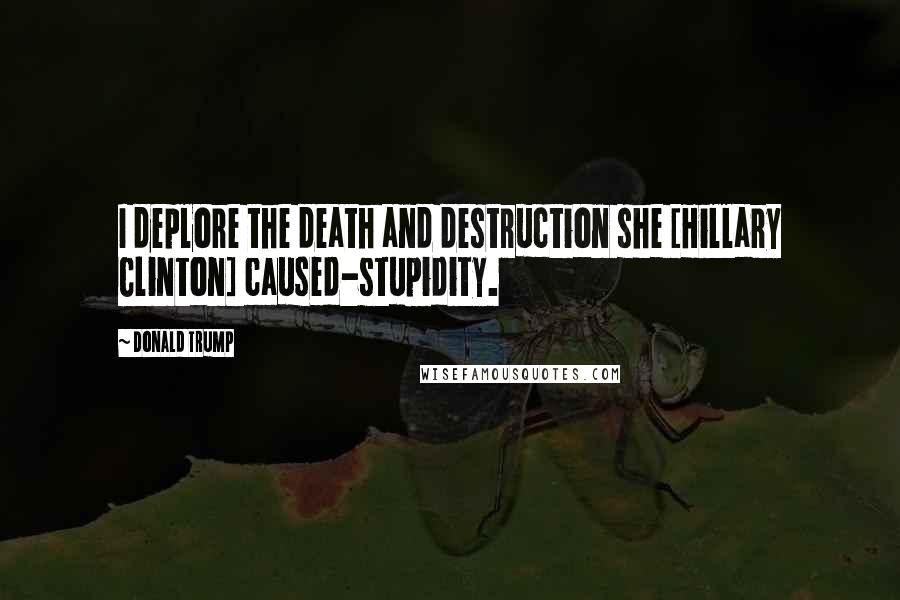 Donald Trump Quotes: I deplore the death and destruction she [Hillary Clinton] caused-stupidity.