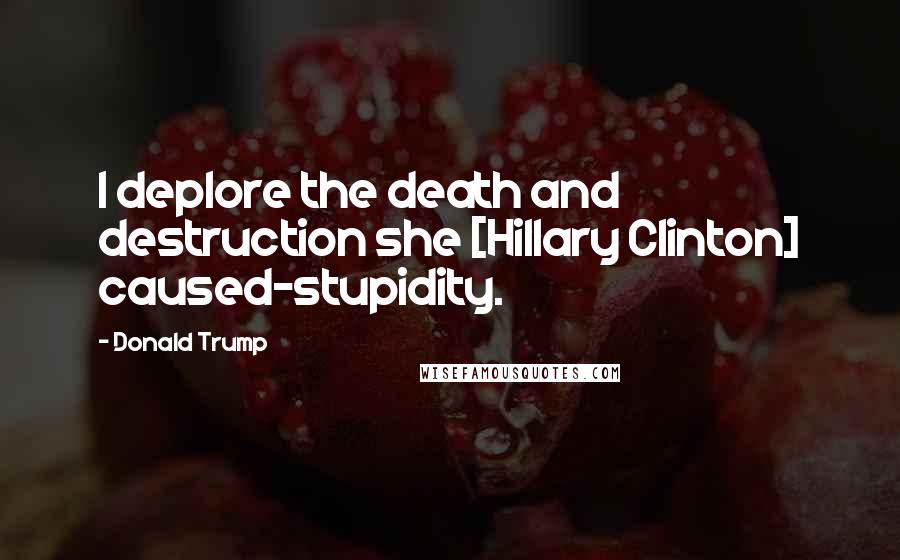 Donald Trump Quotes: I deplore the death and destruction she [Hillary Clinton] caused-stupidity.