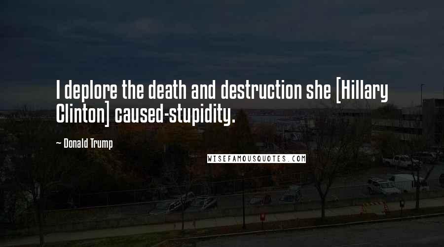 Donald Trump Quotes: I deplore the death and destruction she [Hillary Clinton] caused-stupidity.