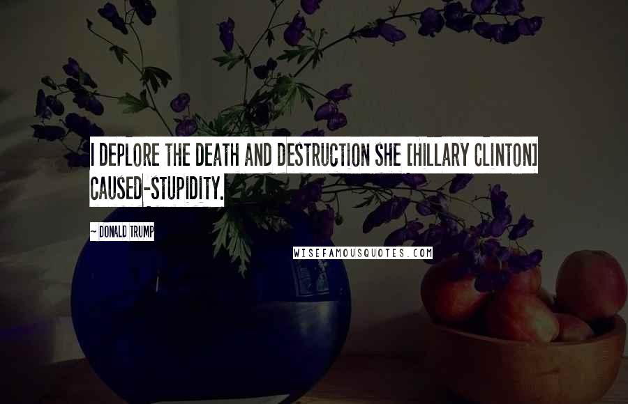 Donald Trump Quotes: I deplore the death and destruction she [Hillary Clinton] caused-stupidity.