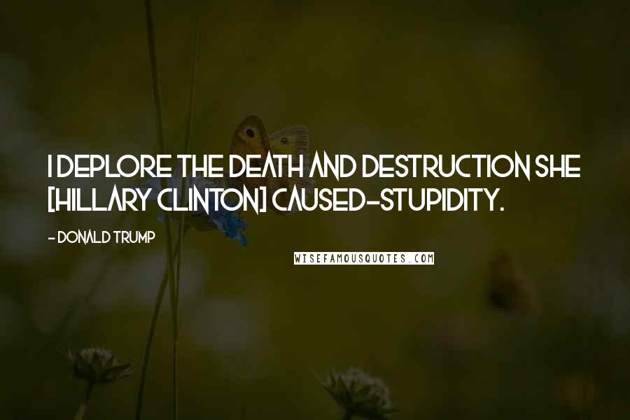 Donald Trump Quotes: I deplore the death and destruction she [Hillary Clinton] caused-stupidity.