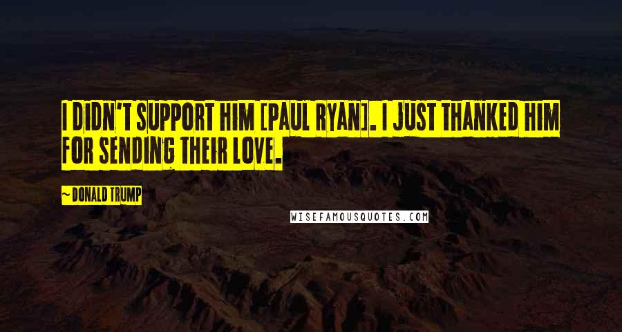 Donald Trump Quotes: I didn't support him [Paul Ryan]. I just thanked him for sending their love.