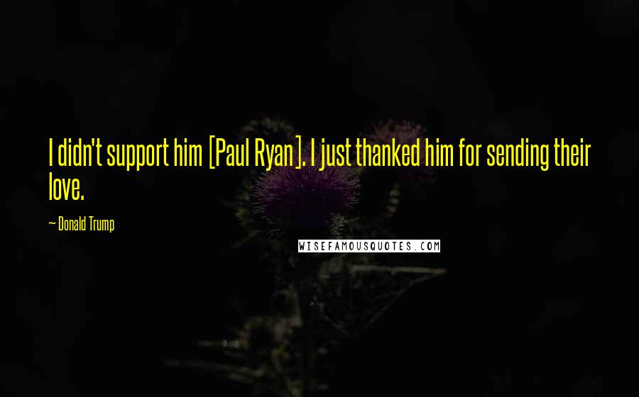 Donald Trump Quotes: I didn't support him [Paul Ryan]. I just thanked him for sending their love.