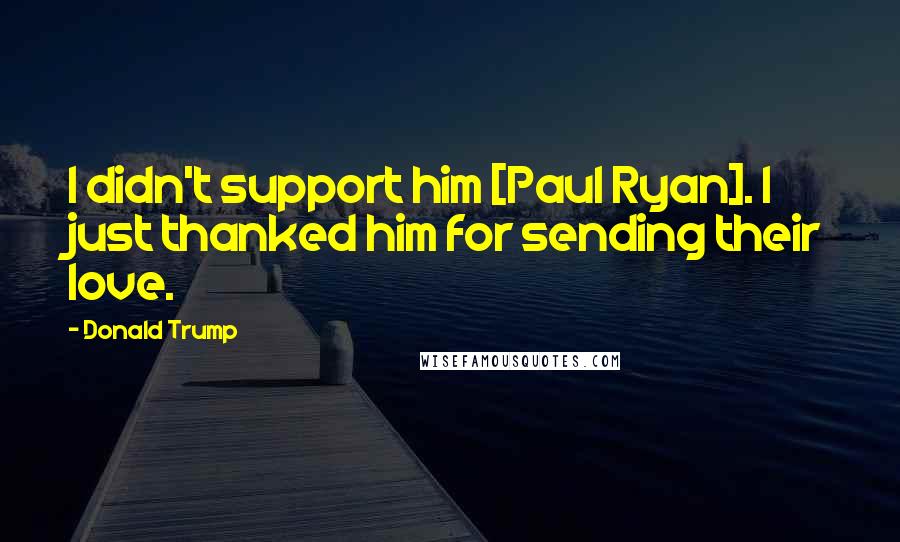 Donald Trump Quotes: I didn't support him [Paul Ryan]. I just thanked him for sending their love.