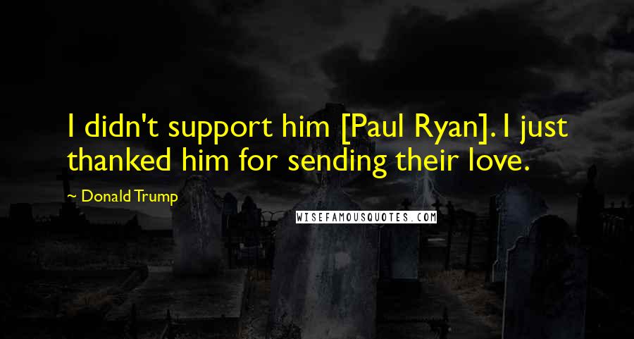 Donald Trump Quotes: I didn't support him [Paul Ryan]. I just thanked him for sending their love.