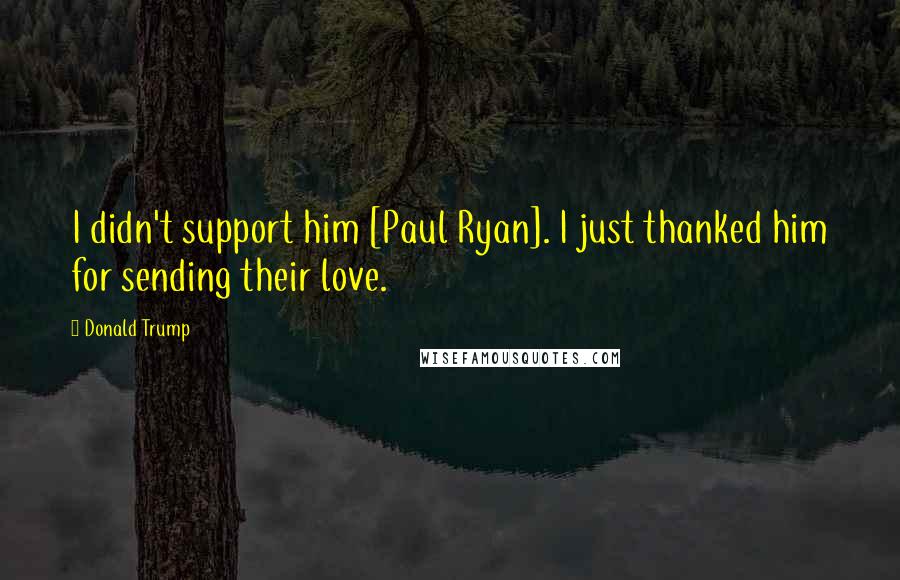 Donald Trump Quotes: I didn't support him [Paul Ryan]. I just thanked him for sending their love.