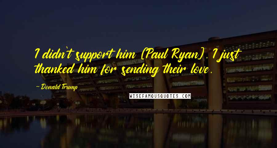 Donald Trump Quotes: I didn't support him [Paul Ryan]. I just thanked him for sending their love.